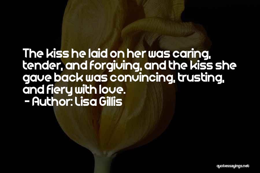 Lisa Gillis Quotes: The Kiss He Laid On Her Was Caring, Tender, And Forgiving, And The Kiss She Gave Back Was Convincing, Trusting,