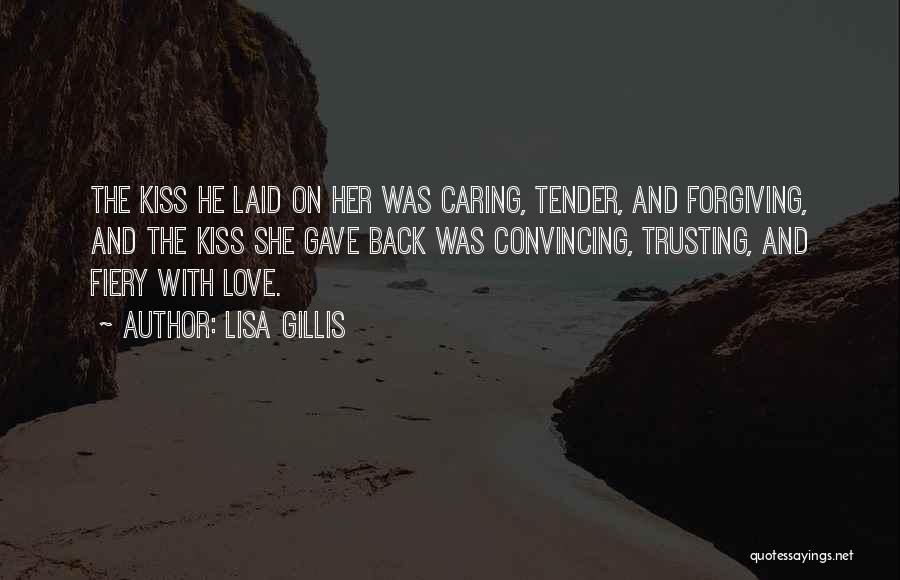 Lisa Gillis Quotes: The Kiss He Laid On Her Was Caring, Tender, And Forgiving, And The Kiss She Gave Back Was Convincing, Trusting,