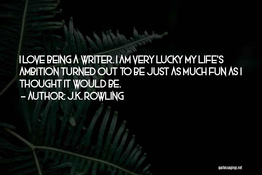 J.K. Rowling Quotes: I Love Being A Writer. I Am Very Lucky My Life's Ambition Turned Out To Be Just As Much Fun