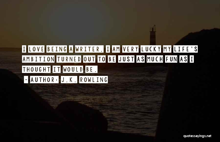 J.K. Rowling Quotes: I Love Being A Writer. I Am Very Lucky My Life's Ambition Turned Out To Be Just As Much Fun