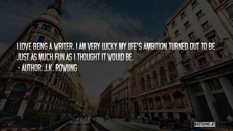 J.K. Rowling Quotes: I Love Being A Writer. I Am Very Lucky My Life's Ambition Turned Out To Be Just As Much Fun