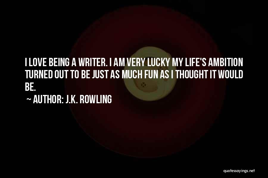 J.K. Rowling Quotes: I Love Being A Writer. I Am Very Lucky My Life's Ambition Turned Out To Be Just As Much Fun