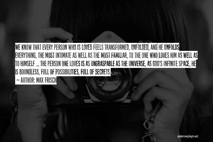 Max Frisch Quotes: We Know That Every Person Who Is Loved Feels Transformed, Unfolded, And He Unfolds Everything, The Most Intimate As Well