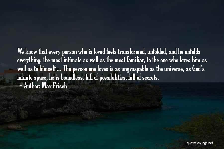 Max Frisch Quotes: We Know That Every Person Who Is Loved Feels Transformed, Unfolded, And He Unfolds Everything, The Most Intimate As Well