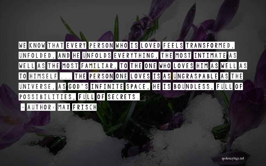 Max Frisch Quotes: We Know That Every Person Who Is Loved Feels Transformed, Unfolded, And He Unfolds Everything, The Most Intimate As Well