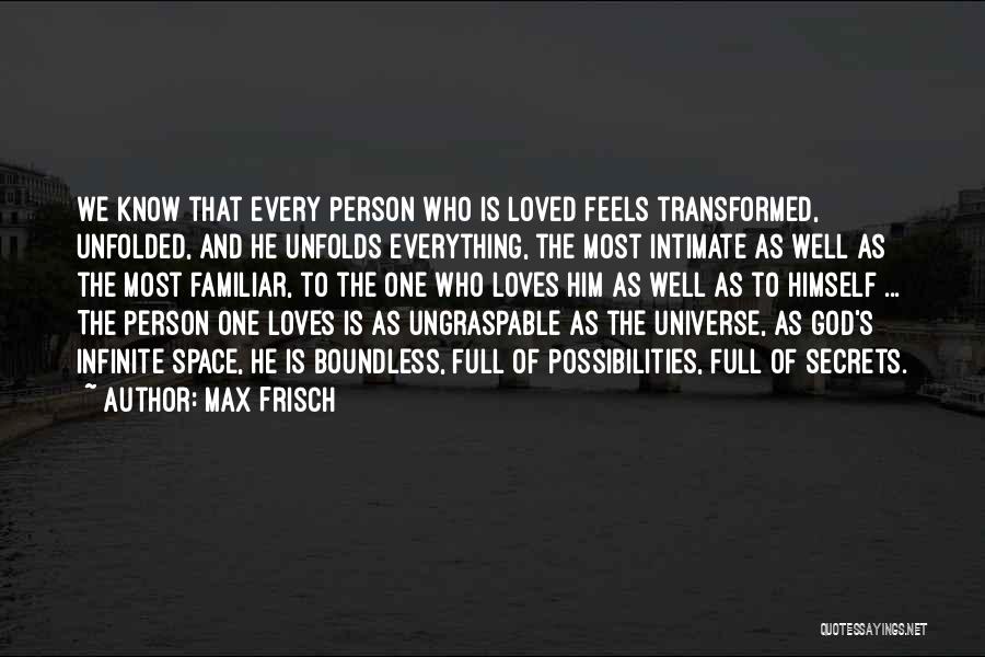 Max Frisch Quotes: We Know That Every Person Who Is Loved Feels Transformed, Unfolded, And He Unfolds Everything, The Most Intimate As Well
