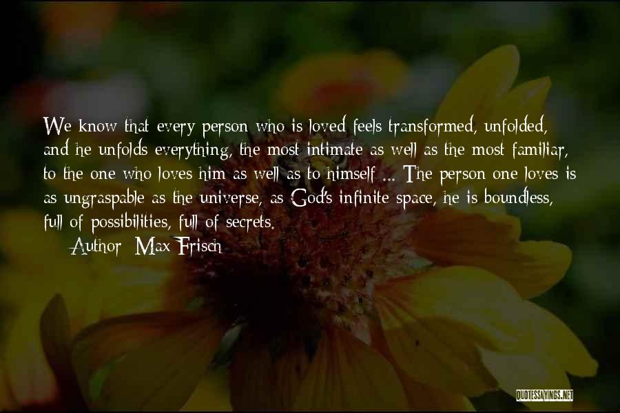 Max Frisch Quotes: We Know That Every Person Who Is Loved Feels Transformed, Unfolded, And He Unfolds Everything, The Most Intimate As Well