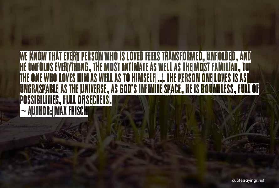 Max Frisch Quotes: We Know That Every Person Who Is Loved Feels Transformed, Unfolded, And He Unfolds Everything, The Most Intimate As Well