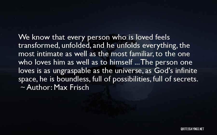 Max Frisch Quotes: We Know That Every Person Who Is Loved Feels Transformed, Unfolded, And He Unfolds Everything, The Most Intimate As Well