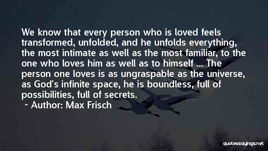 Max Frisch Quotes: We Know That Every Person Who Is Loved Feels Transformed, Unfolded, And He Unfolds Everything, The Most Intimate As Well