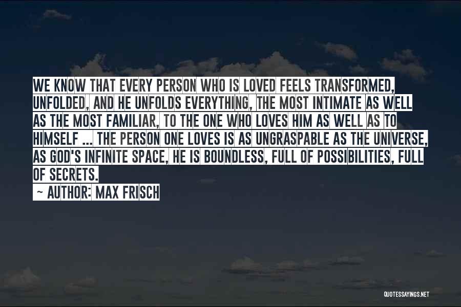 Max Frisch Quotes: We Know That Every Person Who Is Loved Feels Transformed, Unfolded, And He Unfolds Everything, The Most Intimate As Well