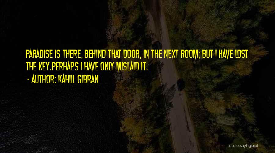 Kahlil Gibran Quotes: Paradise Is There, Behind That Door, In The Next Room; But I Have Lost The Key.perhaps I Have Only Mislaid