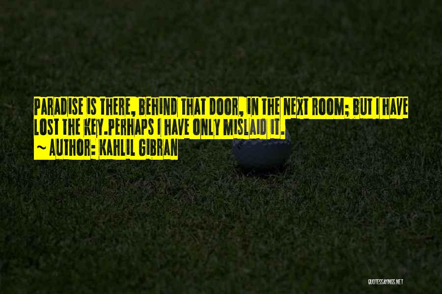 Kahlil Gibran Quotes: Paradise Is There, Behind That Door, In The Next Room; But I Have Lost The Key.perhaps I Have Only Mislaid
