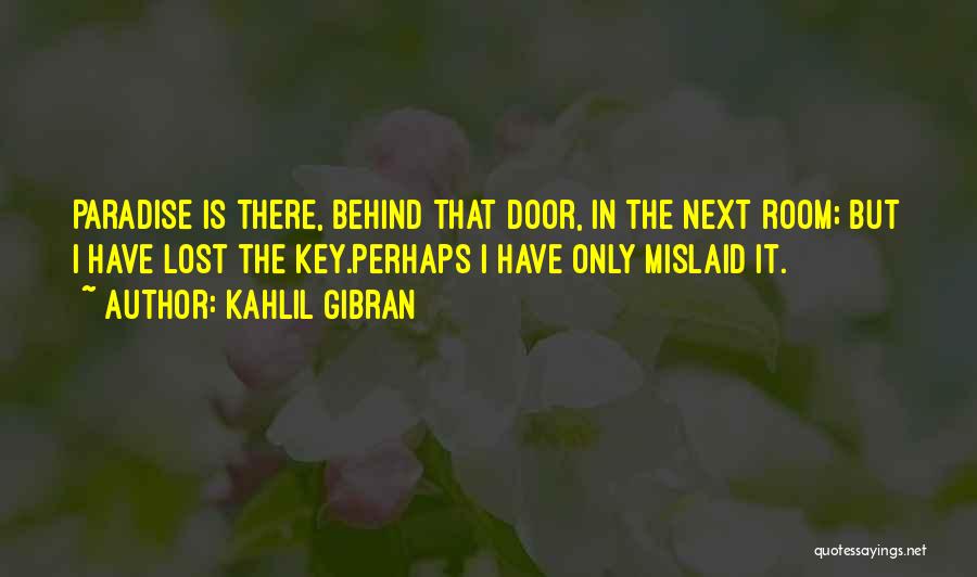 Kahlil Gibran Quotes: Paradise Is There, Behind That Door, In The Next Room; But I Have Lost The Key.perhaps I Have Only Mislaid
