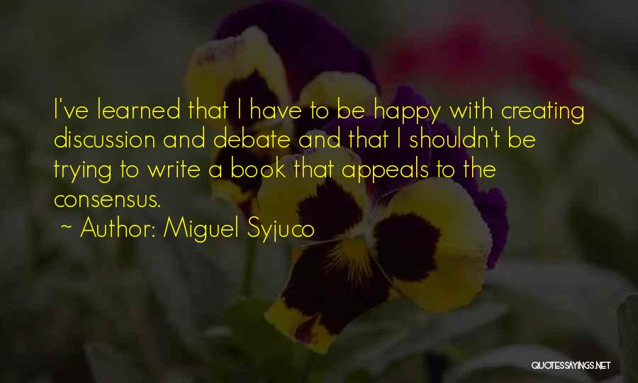 Miguel Syjuco Quotes: I've Learned That I Have To Be Happy With Creating Discussion And Debate And That I Shouldn't Be Trying To