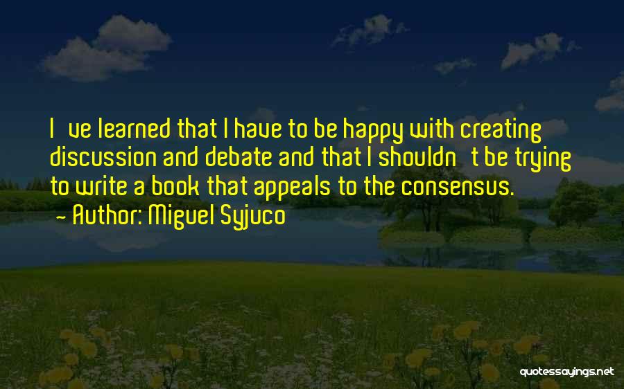 Miguel Syjuco Quotes: I've Learned That I Have To Be Happy With Creating Discussion And Debate And That I Shouldn't Be Trying To