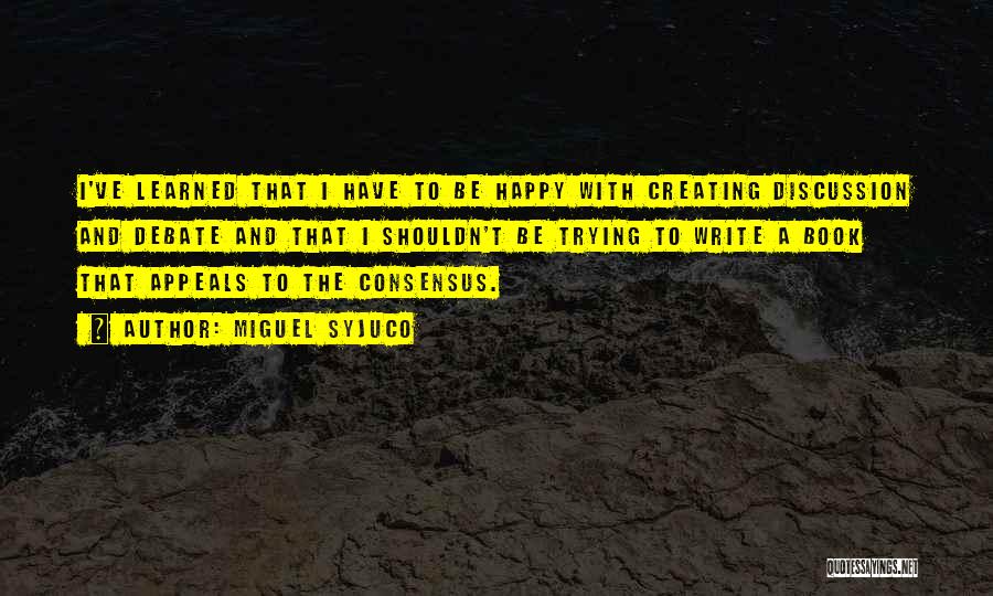 Miguel Syjuco Quotes: I've Learned That I Have To Be Happy With Creating Discussion And Debate And That I Shouldn't Be Trying To