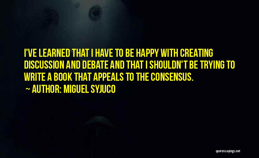 Miguel Syjuco Quotes: I've Learned That I Have To Be Happy With Creating Discussion And Debate And That I Shouldn't Be Trying To