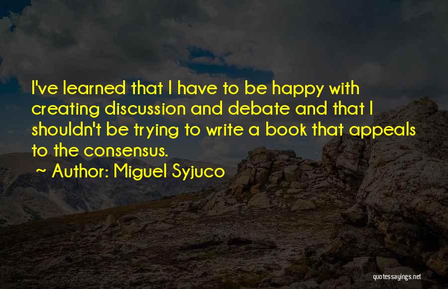 Miguel Syjuco Quotes: I've Learned That I Have To Be Happy With Creating Discussion And Debate And That I Shouldn't Be Trying To