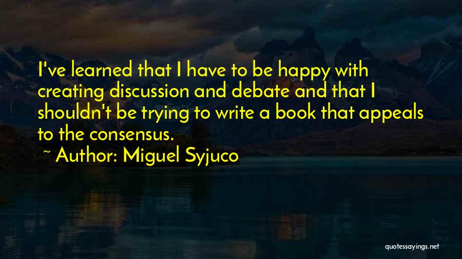 Miguel Syjuco Quotes: I've Learned That I Have To Be Happy With Creating Discussion And Debate And That I Shouldn't Be Trying To
