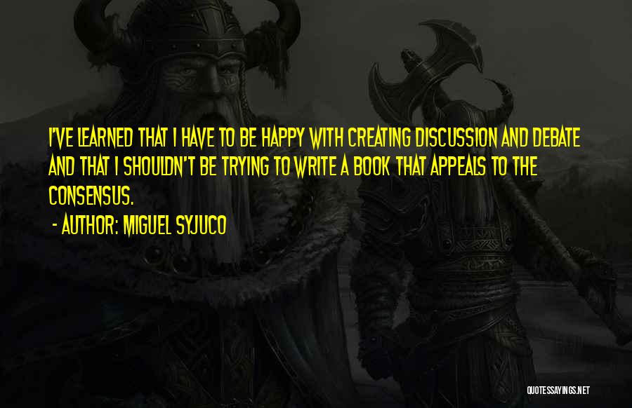 Miguel Syjuco Quotes: I've Learned That I Have To Be Happy With Creating Discussion And Debate And That I Shouldn't Be Trying To