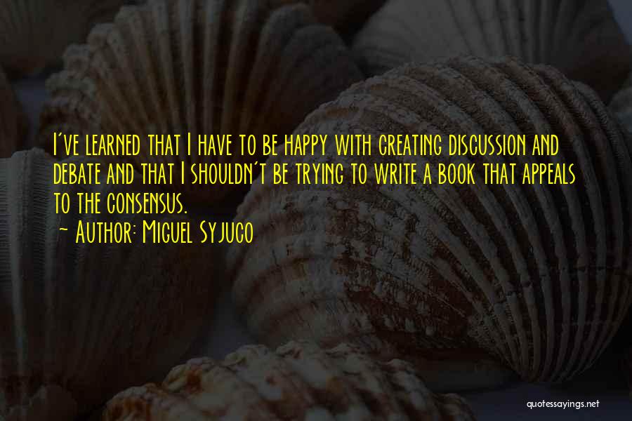 Miguel Syjuco Quotes: I've Learned That I Have To Be Happy With Creating Discussion And Debate And That I Shouldn't Be Trying To