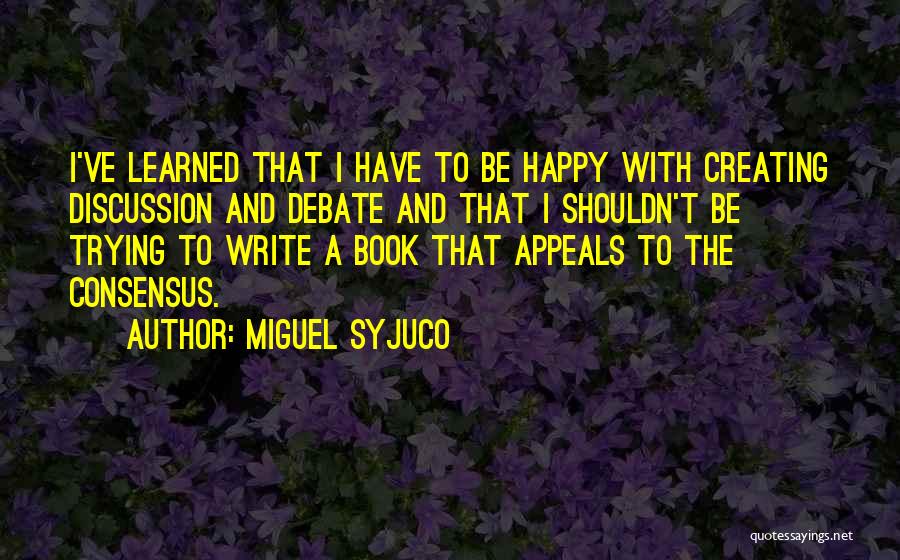 Miguel Syjuco Quotes: I've Learned That I Have To Be Happy With Creating Discussion And Debate And That I Shouldn't Be Trying To