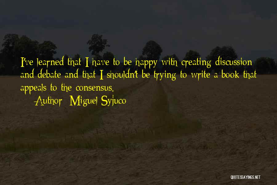 Miguel Syjuco Quotes: I've Learned That I Have To Be Happy With Creating Discussion And Debate And That I Shouldn't Be Trying To