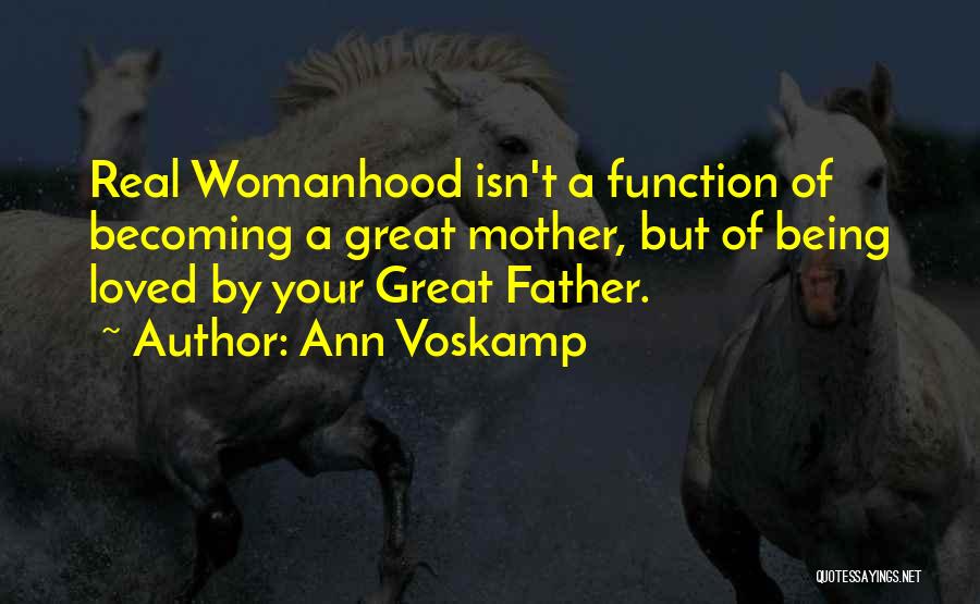 Ann Voskamp Quotes: Real Womanhood Isn't A Function Of Becoming A Great Mother, But Of Being Loved By Your Great Father.