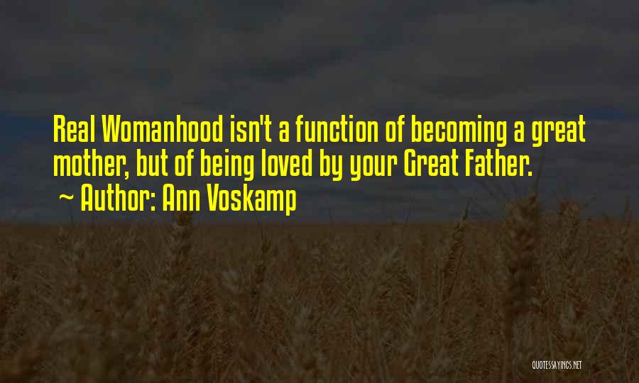 Ann Voskamp Quotes: Real Womanhood Isn't A Function Of Becoming A Great Mother, But Of Being Loved By Your Great Father.