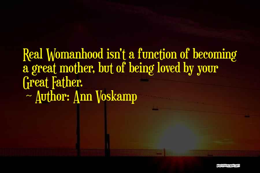 Ann Voskamp Quotes: Real Womanhood Isn't A Function Of Becoming A Great Mother, But Of Being Loved By Your Great Father.