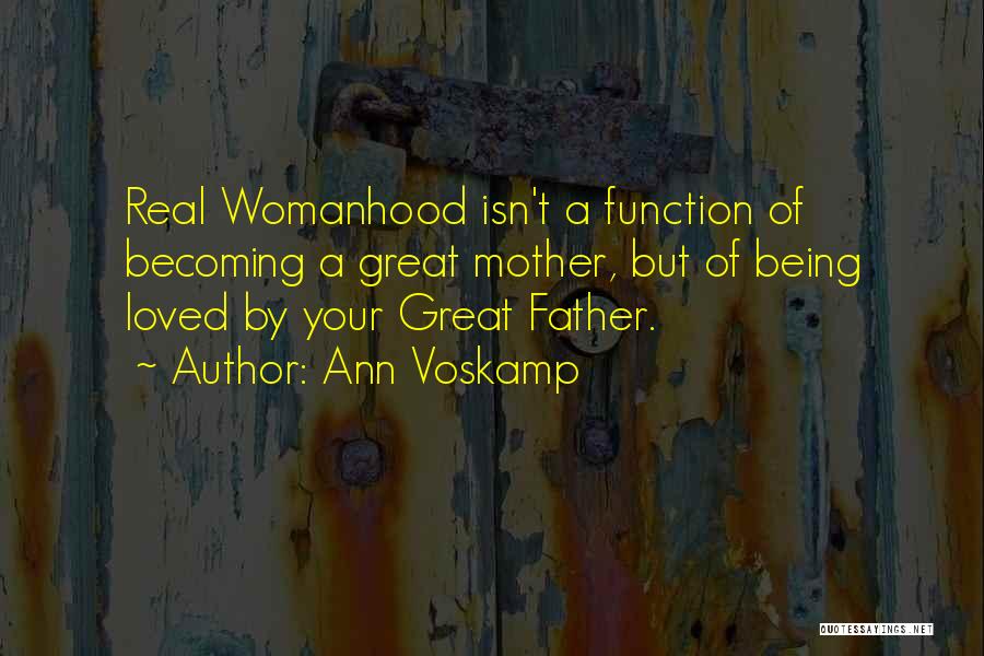 Ann Voskamp Quotes: Real Womanhood Isn't A Function Of Becoming A Great Mother, But Of Being Loved By Your Great Father.