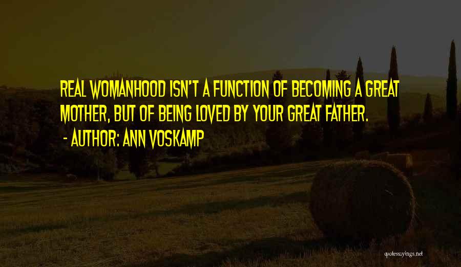 Ann Voskamp Quotes: Real Womanhood Isn't A Function Of Becoming A Great Mother, But Of Being Loved By Your Great Father.