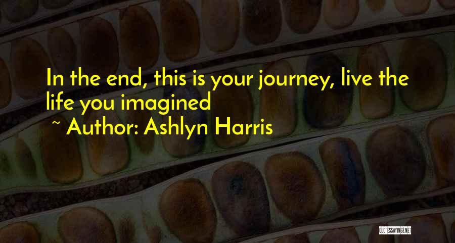 Ashlyn Harris Quotes: In The End, This Is Your Journey, Live The Life You Imagined