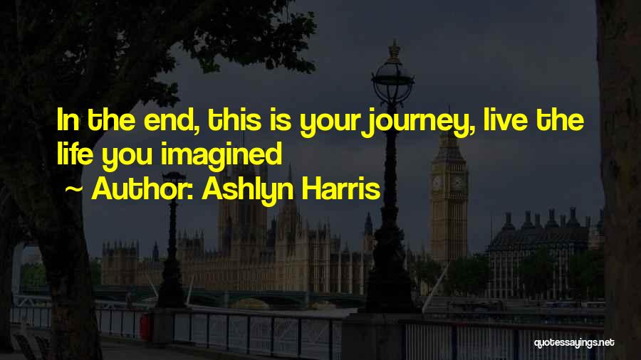 Ashlyn Harris Quotes: In The End, This Is Your Journey, Live The Life You Imagined