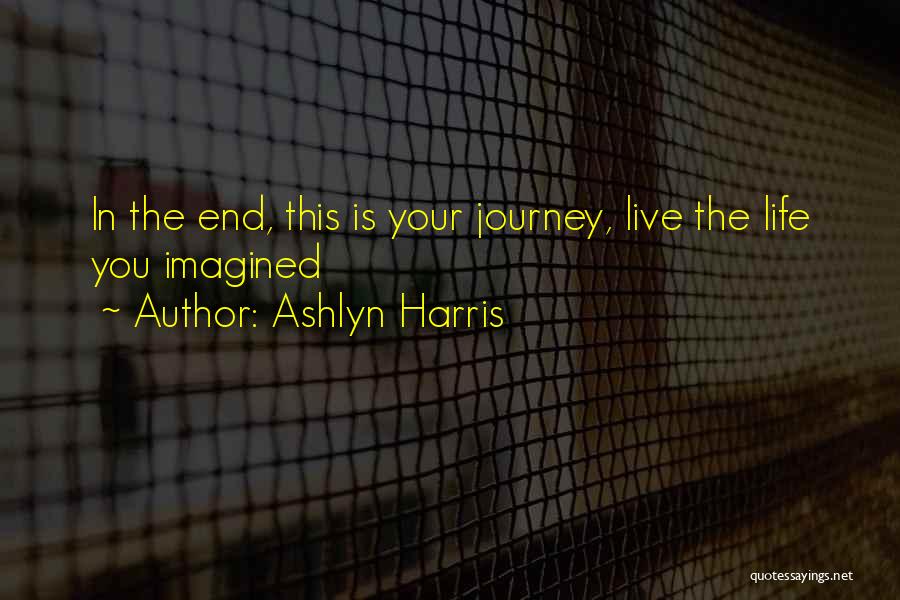 Ashlyn Harris Quotes: In The End, This Is Your Journey, Live The Life You Imagined