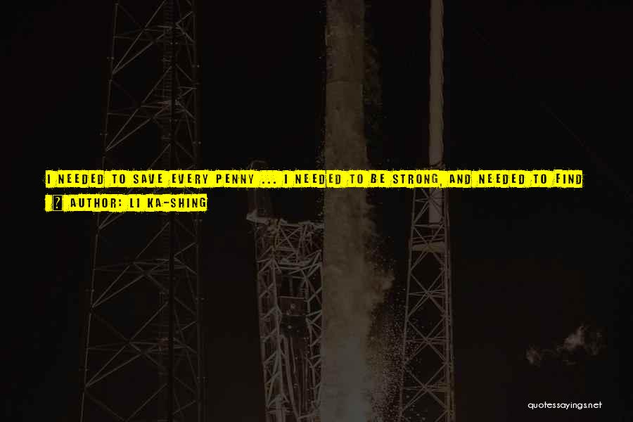 Li Ka-shing Quotes: I Needed To Save Every Penny ... I Needed To Be Strong, And Needed To Find Some Way To Secure