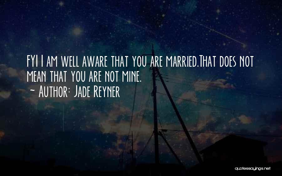 Jade Reyner Quotes: Fyi I Am Well Aware That You Are Married.that Does Not Mean That You Are Not Mine.