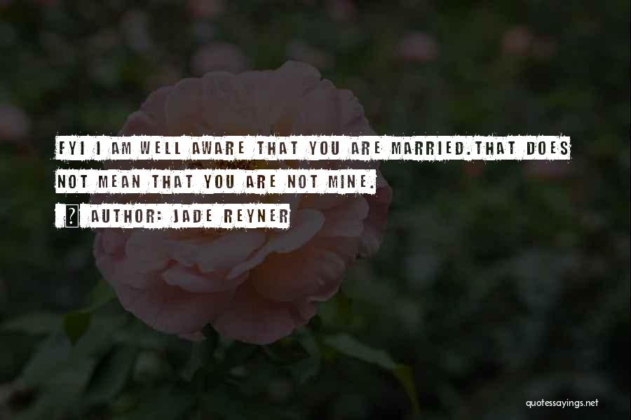 Jade Reyner Quotes: Fyi I Am Well Aware That You Are Married.that Does Not Mean That You Are Not Mine.