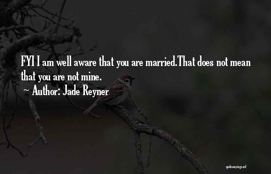 Jade Reyner Quotes: Fyi I Am Well Aware That You Are Married.that Does Not Mean That You Are Not Mine.