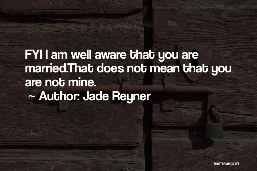 Jade Reyner Quotes: Fyi I Am Well Aware That You Are Married.that Does Not Mean That You Are Not Mine.