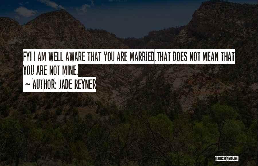 Jade Reyner Quotes: Fyi I Am Well Aware That You Are Married.that Does Not Mean That You Are Not Mine.