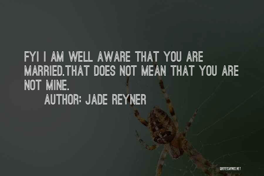 Jade Reyner Quotes: Fyi I Am Well Aware That You Are Married.that Does Not Mean That You Are Not Mine.