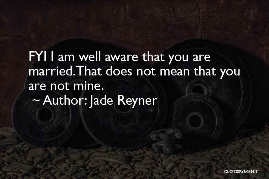 Jade Reyner Quotes: Fyi I Am Well Aware That You Are Married.that Does Not Mean That You Are Not Mine.