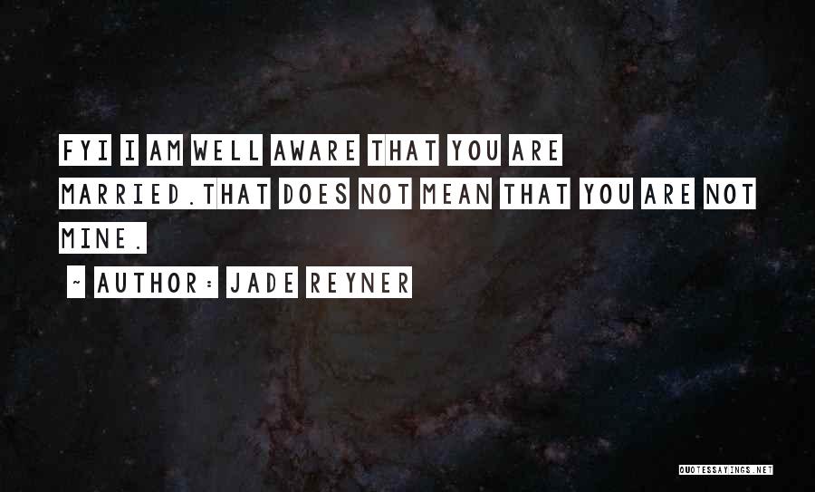 Jade Reyner Quotes: Fyi I Am Well Aware That You Are Married.that Does Not Mean That You Are Not Mine.