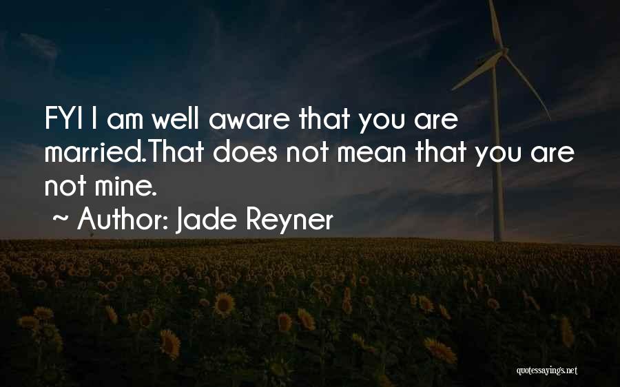 Jade Reyner Quotes: Fyi I Am Well Aware That You Are Married.that Does Not Mean That You Are Not Mine.