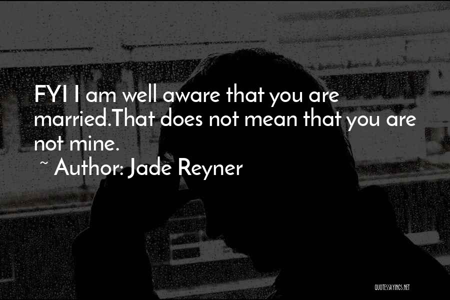 Jade Reyner Quotes: Fyi I Am Well Aware That You Are Married.that Does Not Mean That You Are Not Mine.