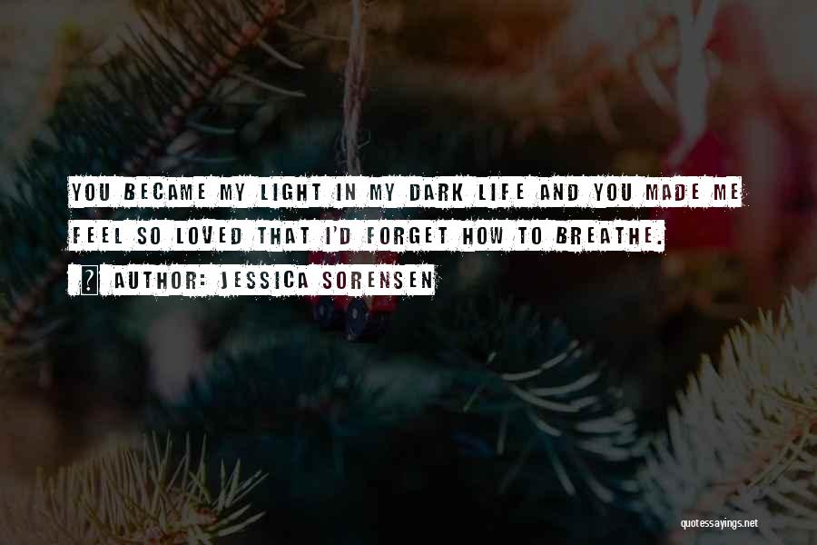 Jessica Sorensen Quotes: You Became My Light In My Dark Life And You Made Me Feel So Loved That I'd Forget How To