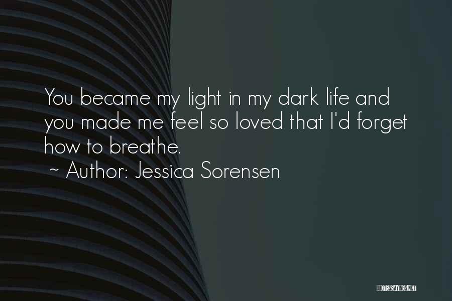 Jessica Sorensen Quotes: You Became My Light In My Dark Life And You Made Me Feel So Loved That I'd Forget How To