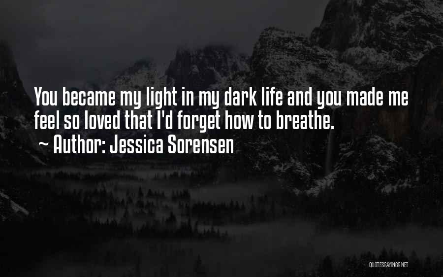 Jessica Sorensen Quotes: You Became My Light In My Dark Life And You Made Me Feel So Loved That I'd Forget How To